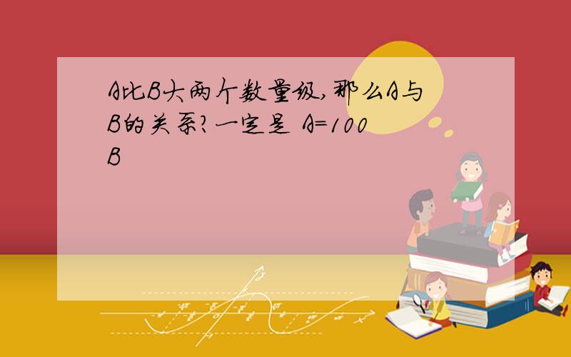 A比B大两个数量级,那么A与B的关系?一定是 A=100B