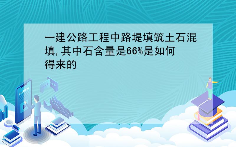 一建公路工程中路堤填筑土石混填,其中石含量是66%是如何得来的