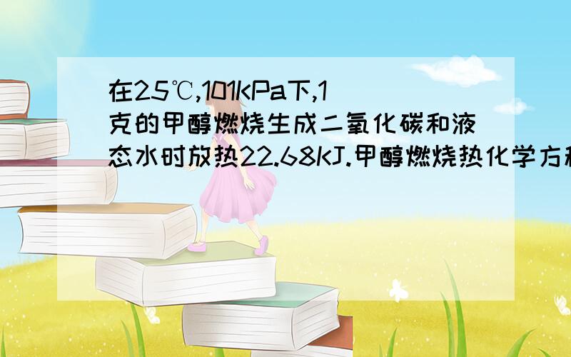 在25℃,101KPa下,1克的甲醇燃烧生成二氧化碳和液态水时放热22.68KJ.甲醇燃烧热化学方程式.