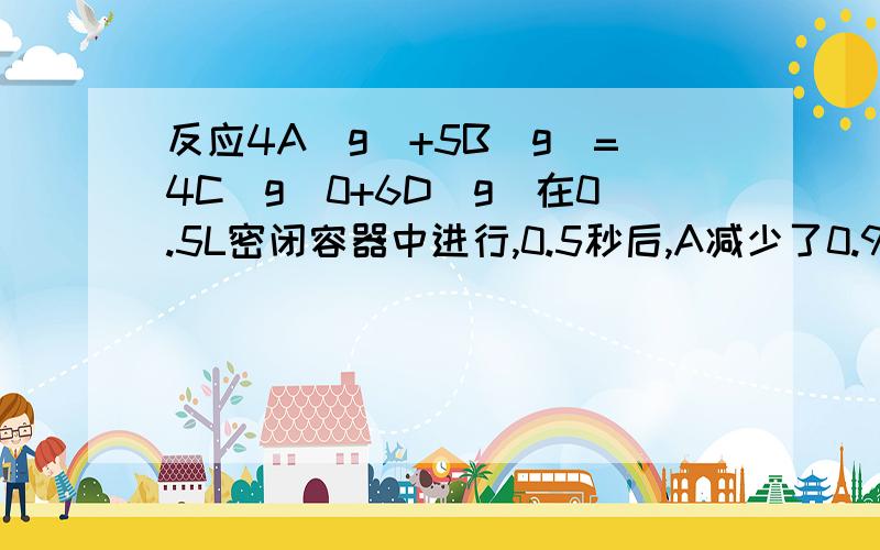 反应4A(g)+5B(g)=4C(g)0+6D(g)在0.5L密闭容器中进行,0.5秒后,A减少了0.9mol求各反应的反应速率为多少?V（A),V(B),V(c), v(D)答案3.6，我明白了