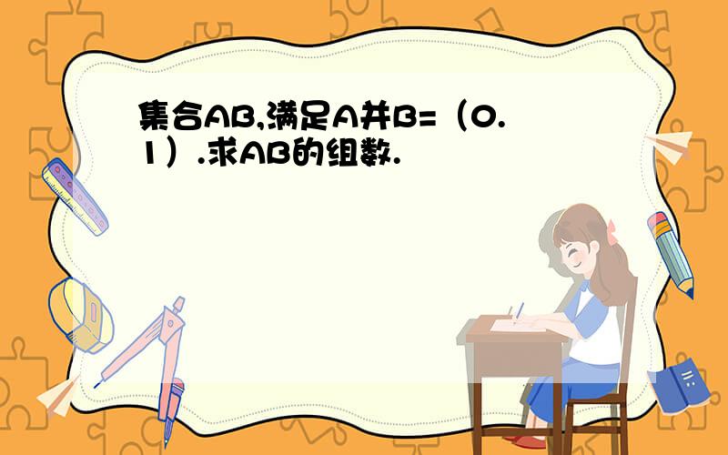 集合AB,满足A并B=（0.1）.求AB的组数.