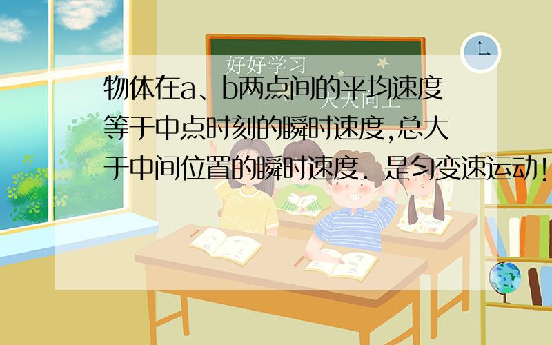 物体在a、b两点间的平均速度等于中点时刻的瞬时速度,总大于中间位置的瞬时速度．是匀变速运动！