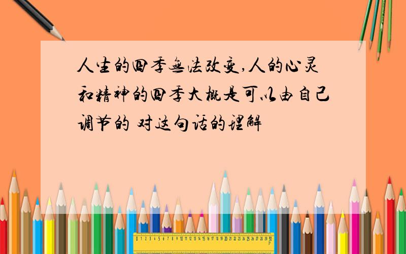 人生的四季无法改变,人的心灵和精神的四季大概是可以由自己调节的 对这句话的理解