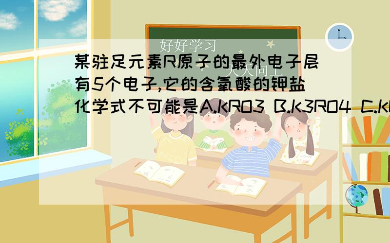 某驻足元素R原子的最外电子层有5个电子,它的含氧酸的钾盐化学式不可能是A.KRO3 B.K3RO4 C.KRO2 D.K2RO4