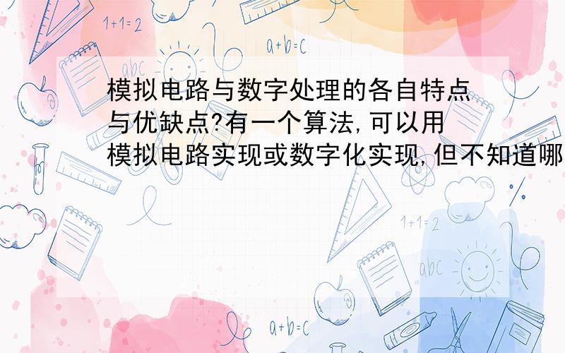 模拟电路与数字处理的各自特点与优缺点?有一个算法,可以用模拟电路实现或数字化实现,但不知道哪个好点.请问怎么选择?