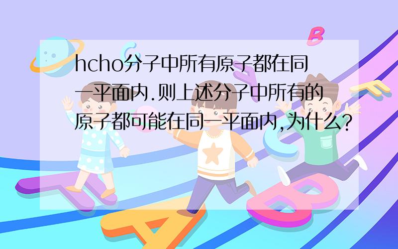 hcho分子中所有原子都在同一平面内.则上述分子中所有的原子都可能在同一平面内,为什么?