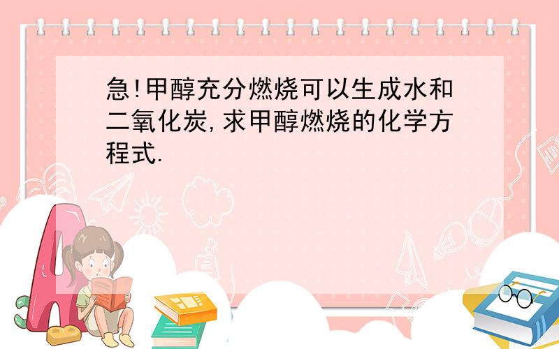 急!甲醇充分燃烧可以生成水和二氧化炭,求甲醇燃烧的化学方程式.