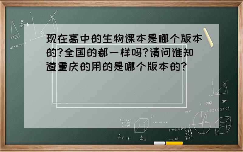 现在高中的生物课本是哪个版本的?全国的都一样吗?请问谁知道重庆的用的是哪个版本的?