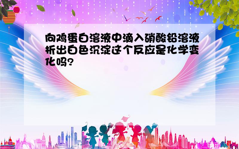 向鸡蛋白溶液中滴入硝酸铅溶液析出白色沉淀这个反应是化学变化吗?