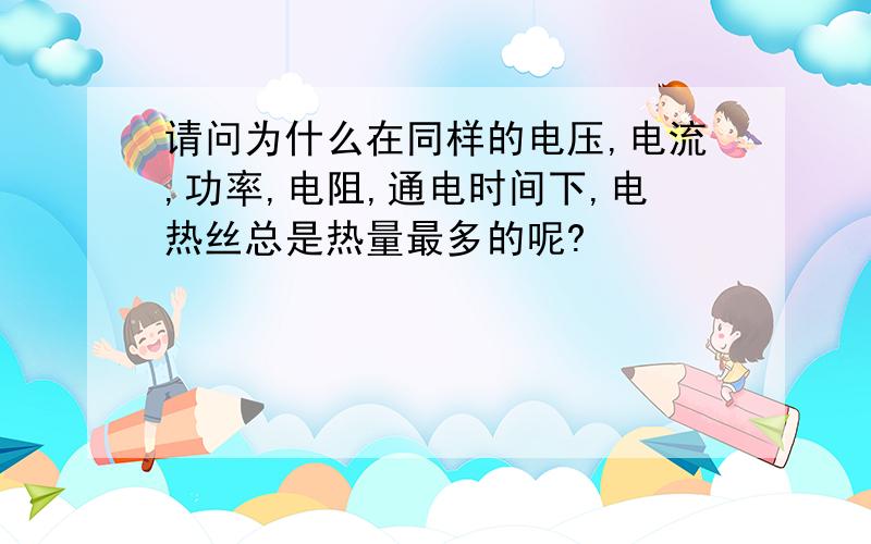 请问为什么在同样的电压,电流,功率,电阻,通电时间下,电热丝总是热量最多的呢?