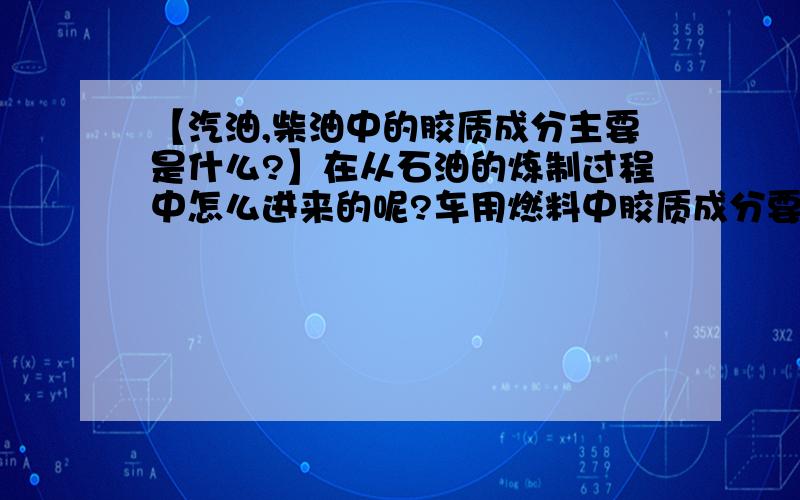 【汽油,柴油中的胶质成分主要是什么?】在从石油的炼制过程中怎么进来的呢?车用燃料中胶质成分要求控制在多少范围以内呢?