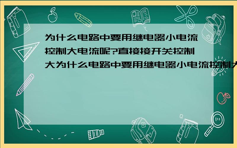 为什么电路中要用继电器小电流控制大电流呢?直接接开关控制大为什么电路中要用继电器小电流控制大电流呢?直接接开关控制大电流不行吗?