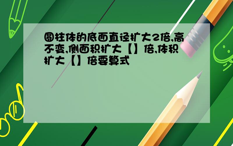 圆柱体的底面直径扩大2倍,高不变,侧面积扩大【】倍,体积扩大【】倍要算式