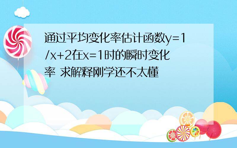 通过平均变化率估计函数y=1/x+2在x=1时的瞬时变化率 求解释刚学还不太懂