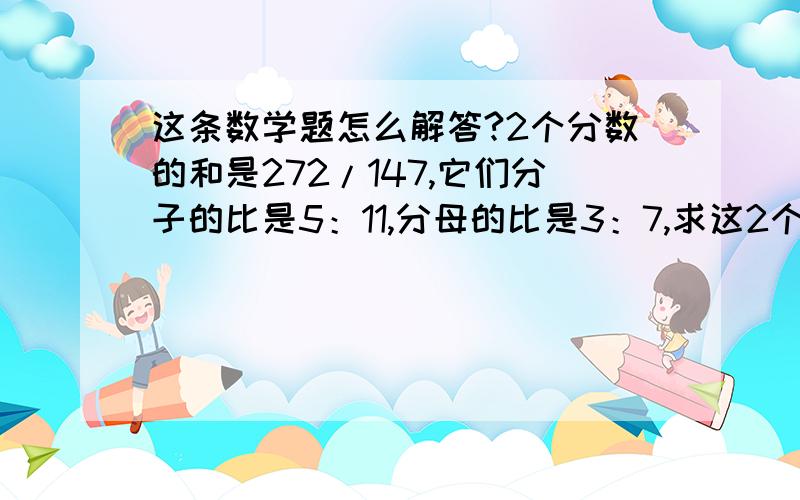 这条数学题怎么解答?2个分数的和是272/147,它们分子的比是5：11,分母的比是3：7,求这2个分数是多少?急,作业- -||