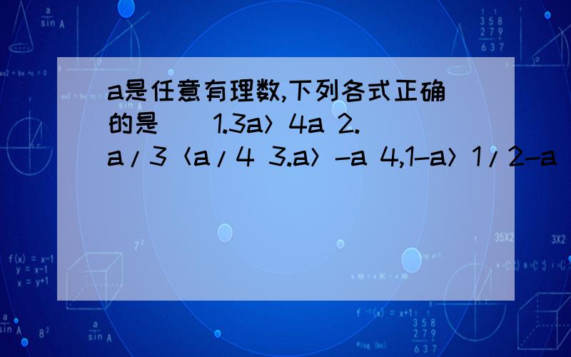 a是任意有理数,下列各式正确的是（）1.3a＞4a 2.a/3＜a/4 3.a＞-a 4,1-a＞1/2-a