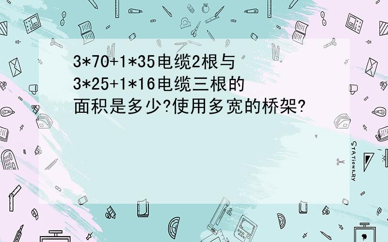 3*70+1*35电缆2根与3*25+1*16电缆三根的面积是多少?使用多宽的桥架?