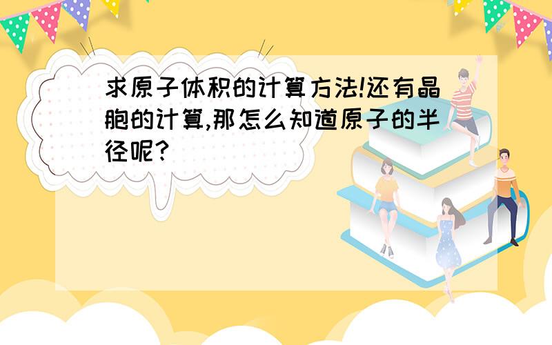 求原子体积的计算方法!还有晶胞的计算,那怎么知道原子的半径呢?