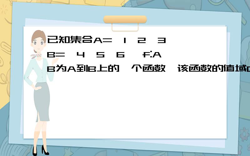 已知集合A={1,2,3},B={4,5,6} f:A→B为A到B上的一个函数,该函数的值域C的不同情况有（ ）我知道答案是7种,但求详细解答,从A到B的映射,A中元素对应B中某一元素的函数关系式一定相同吗?比如A={1,2,3