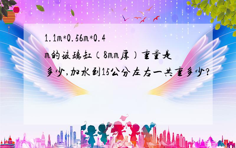 1.1m*0.56m*0.4m的玻璃缸（8mm厚）重量是多少,加水到15公分左右一共重多少?