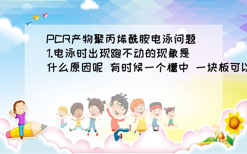 PCR产物聚丙烯酰胺电泳问题1.电泳时出现跑不动的现象是什么原因呢 有时候一个槽中 一块板可以跑动 另一块却迟迟不下去.我跑的时候功率只有8W,而别人的能跑动.功率是23W.2.跑出来的条带是