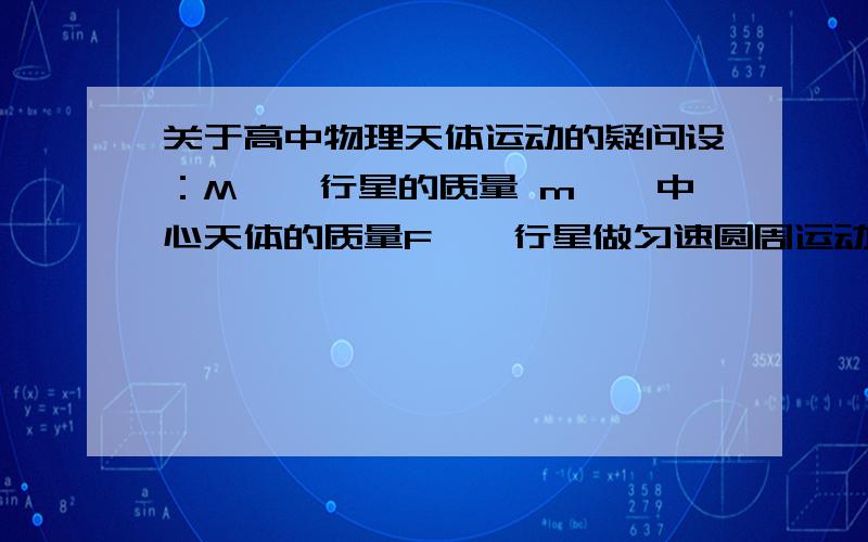 关于高中物理天体运动的疑问设：M——行星的质量 m——中心天体的质量F——行星做匀速圆周运动所需向心力.f ——中心天体做匀速圆周运动所需向心力.那么：F=Mw²r（以中心天体为参考