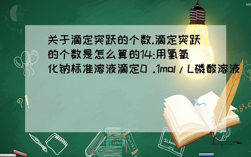 关于滴定突跃的个数.滴定突跃的个数是怎么算的14:用氢氧化钠标准溶液滴定0 .1mol/L磷酸溶液（pKa1=2 .12,pKa2=7 .20,pKa3=12 .36）,可出现滴定突跃的个数为A.1B.2C.3D.4