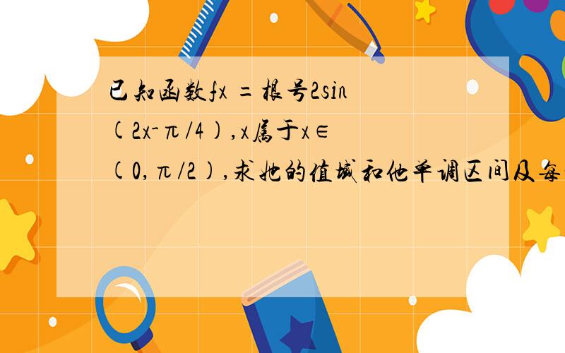 已知函数fx =根号2sin(2x-π/4),x属于x∈(0,π/2),求她的值域和他单调区间及每一区间上的单调性