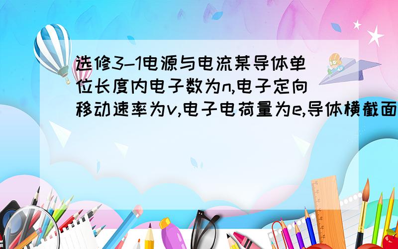 选修3-1电源与电流某导体单位长度内电子数为n,电子定向移动速率为v,电子电荷量为e,导体横截面积为s,则导体中的电流大小为多少?