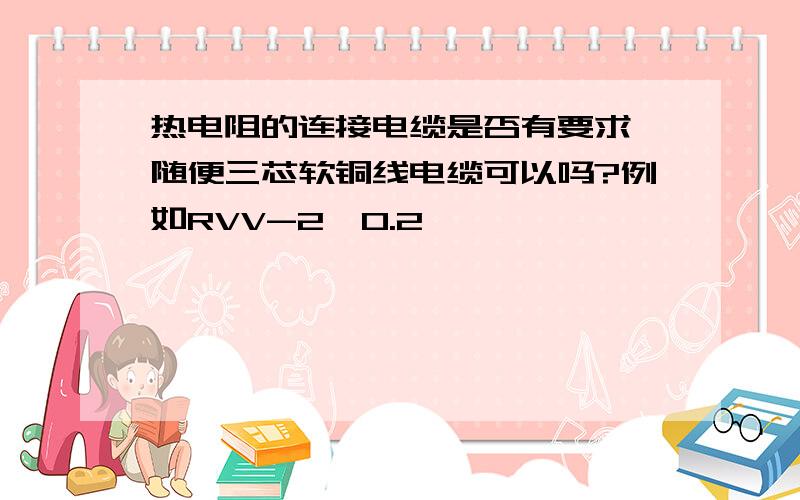 热电阻的连接电缆是否有要求,随便三芯软铜线电缆可以吗?例如RVV-2*0.2