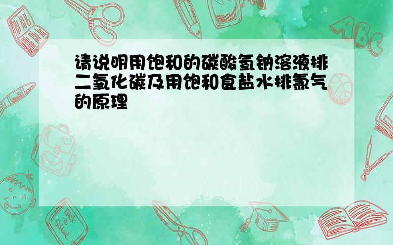 请说明用饱和的碳酸氢钠溶液排二氧化碳及用饱和食盐水排氯气的原理