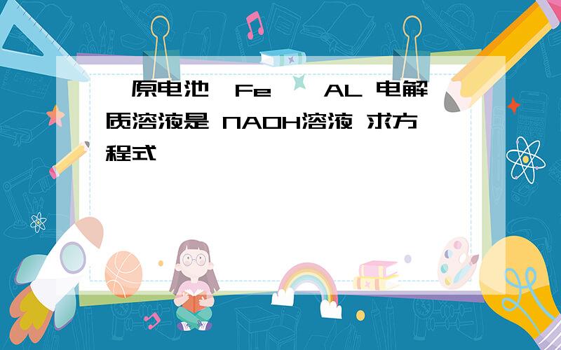 【原电池】Fe——AL 电解质溶液是 NAOH溶液 求方程式