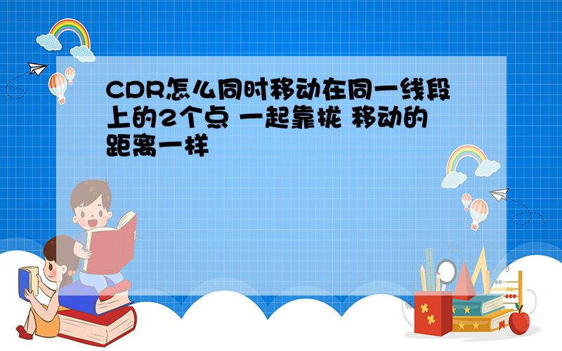 CDR怎么同时移动在同一线段上的2个点 一起靠拢 移动的距离一样