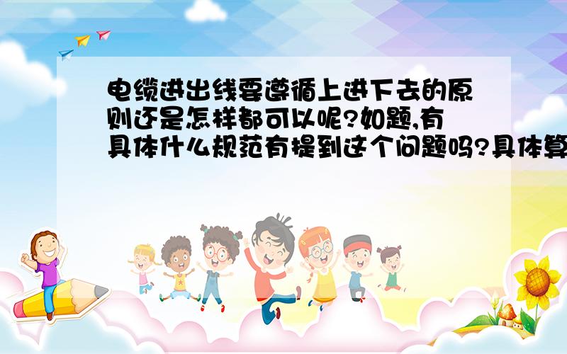 电缆进出线要遵循上进下去的原则还是怎样都可以呢?如题,有具体什么规范有提到这个问题吗?具体算量的时候,以怎样计算为宜?