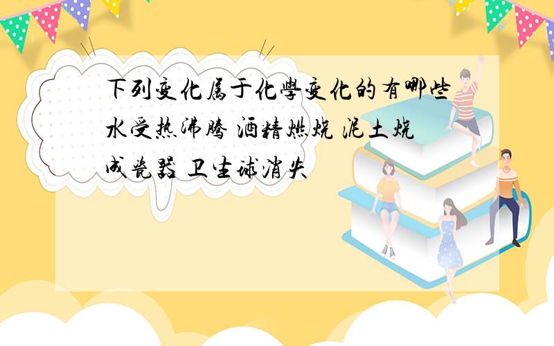 下列变化属于化学变化的有哪些水受热沸腾 酒精燃烧 泥土烧成瓷器 卫生球消失