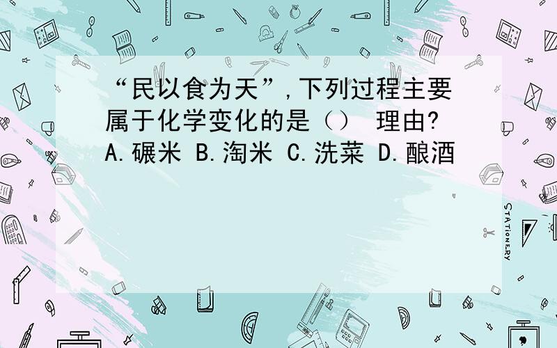 “民以食为天”,下列过程主要属于化学变化的是（） 理由?A.碾米 B.淘米 C.洗菜 D.酿酒