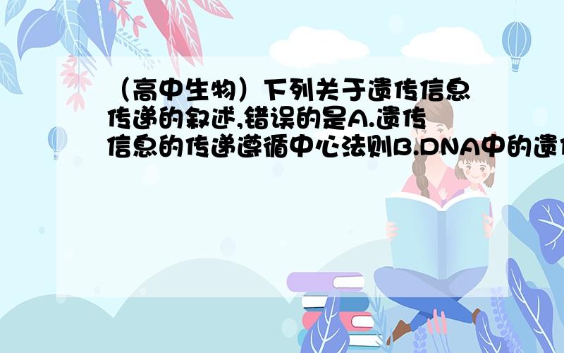 （高中生物）下列关于遗传信息传递的叙述,错误的是A.遗传信息的传递遵循中心法则B.DNA中的遗传信息可通过转录传递给mRNAC.DNA中的遗传信息可决定蛋白质中的氨基酸的排列顺序D,RNA病毒的遗