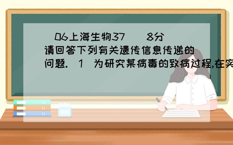 （06上海生物37）(8分)请回答下列有关遗传信息传递的问题.(1)为研究某病毒的致病过程,在实验室中做了如下图所示的模拟实验.①从病毒中分离得到物质A.已知A是单链的生物大分子,其部分碱