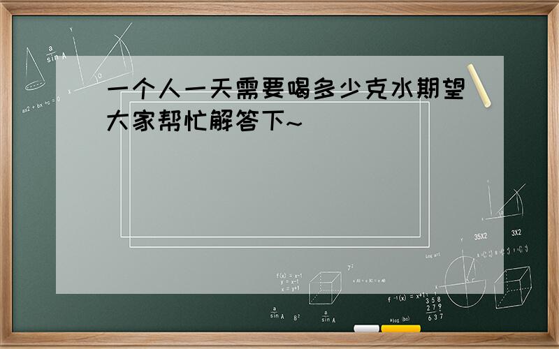 一个人一天需要喝多少克水期望大家帮忙解答下~