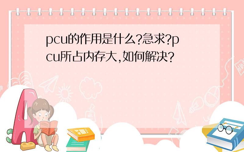 pcu的作用是什么?急求?pcu所占内存大,如何解决?