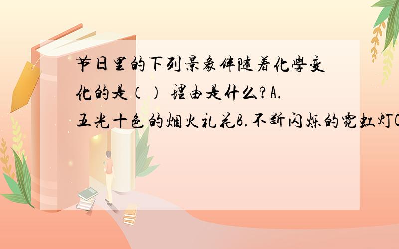 节日里的下列景象伴随着化学变化的是（） 理由是什么?A.五光十色的烟火礼花B.不断闪烁的霓虹灯C.变幻无穷的音乐喷泉D.满屋飘香的茅台酒