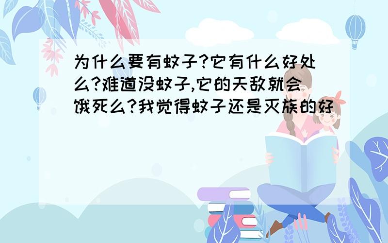 为什么要有蚊子?它有什么好处么?难道没蚊子,它的天敌就会饿死么?我觉得蚊子还是灭族的好