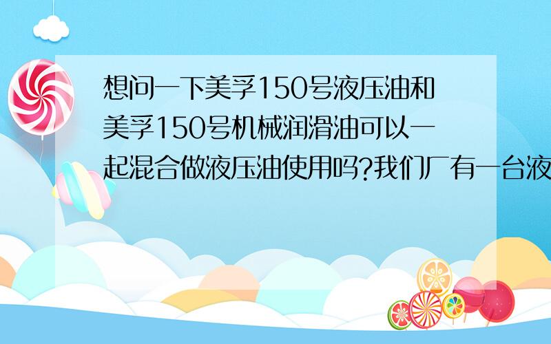 想问一下美孚150号液压油和美孚150号机械润滑油可以一起混合做液压油使用吗?我们厂有一台液压站容量为14000L；但是由于调试期间液压油（美孚150号）不够,后面就加了5、6桶齿轮润滑油（美