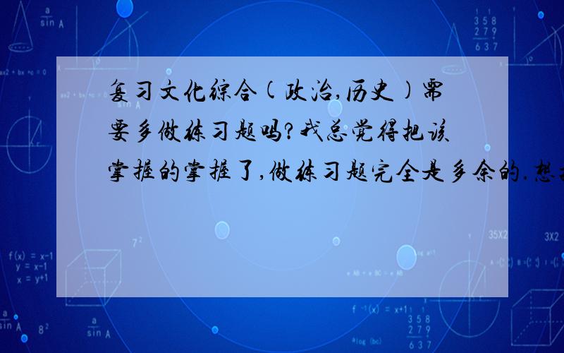 复习文化综合(政治,历史)需要多做练习题吗?我总觉得把该掌握的掌握了,做练习题完全是多余的.想把时间集中在看书上,不想在做题上浪费时间.