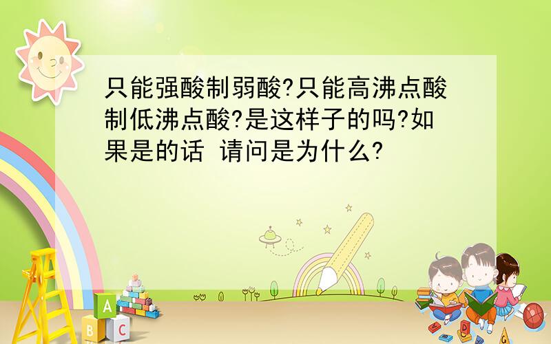 只能强酸制弱酸?只能高沸点酸制低沸点酸?是这样子的吗?如果是的话 请问是为什么?