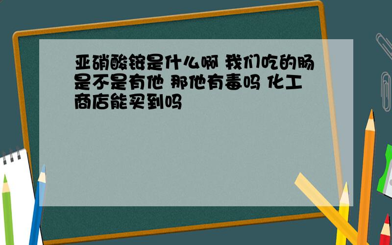 亚硝酸铵是什么啊 我们吃的肠是不是有他 那他有毒吗 化工商店能买到吗