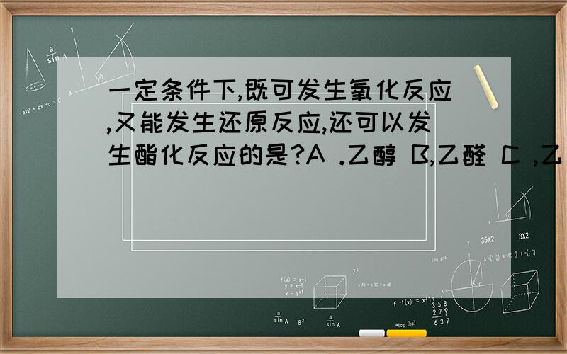 一定条件下,既可发生氧化反应,又能发生还原反应,还可以发生酯化反应的是?A .乙醇 B,乙醛 C ,乙酸 D,葡萄糖