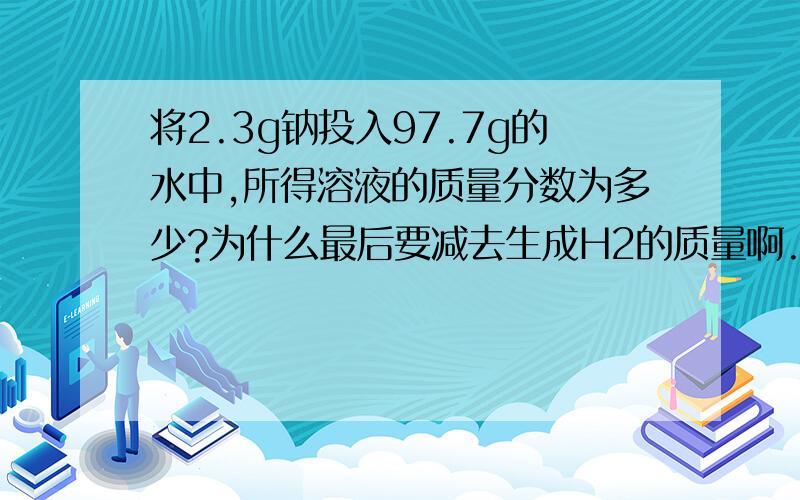 将2.3g钠投入97.7g的水中,所得溶液的质量分数为多少?为什么最后要减去生成H2的质量啊.以后遇到这样的类型的题目都要减去生成气体的质量和沉淀物的质量吗?