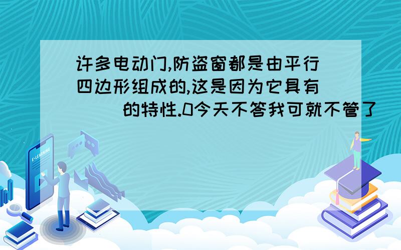 许多电动门,防盗窗都是由平行四边形组成的,这是因为它具有（ ）的特性.0今天不答我可就不管了