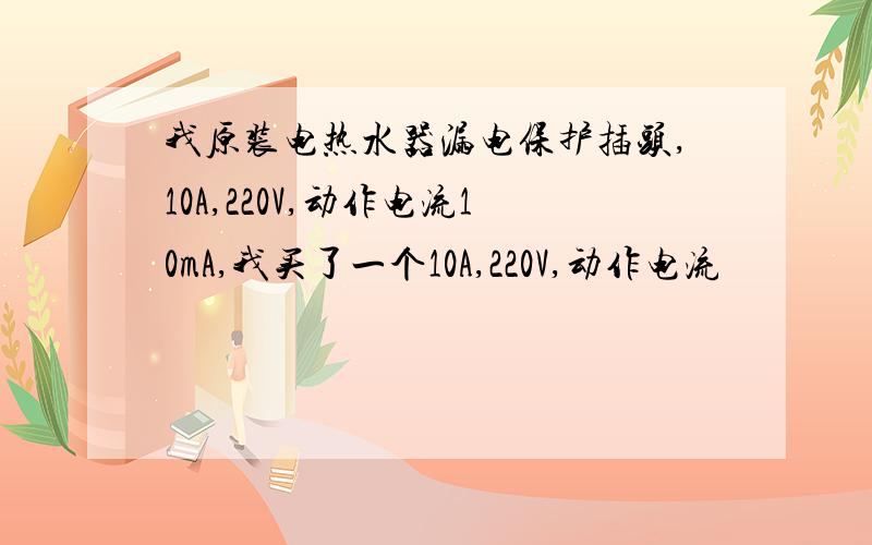 我原装电热水器漏电保护插头,10A,220V,动作电流10mA,我买了一个10A,220V,动作电流